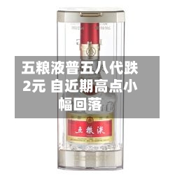 五粮液普五八代跌2元 自近期高点小幅回落