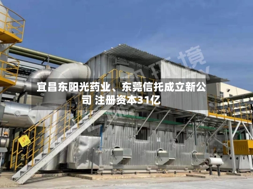 宜昌东阳光药业、东莞信托成立新公司 注册资本31亿-第2张图片