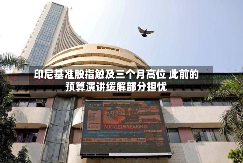 印尼基准股指触及三个月高位 此前的预算演讲缓解部分担忧-第2张图片