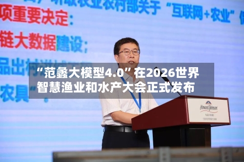 “范蠡大模型4.0”在2026世界智慧渔业和水产大会正式发布-第2张图片