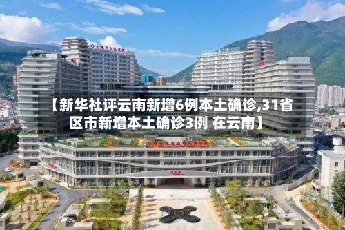 【新华社评云南新增6例本土确诊,31省区市新增本土确诊3例 在云南】