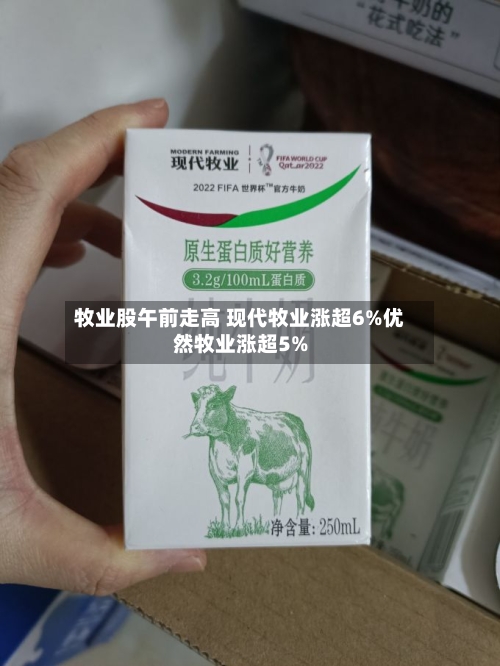 牧业股午前走高 现代牧业涨超6%优然牧业涨超5%