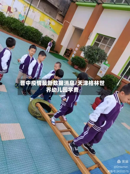 晋中疫情最新数据消息/天津格林世界幼儿园学费-第3张图片