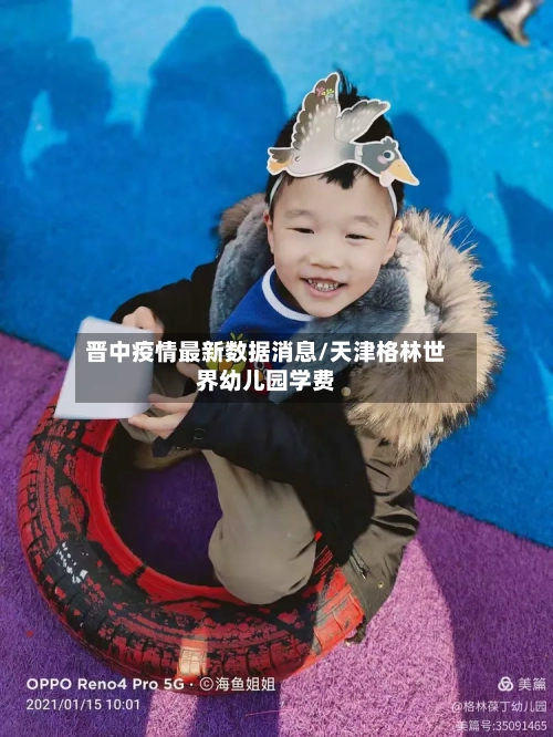 晋中疫情最新数据消息/天津格林世界幼儿园学费-第2张图片