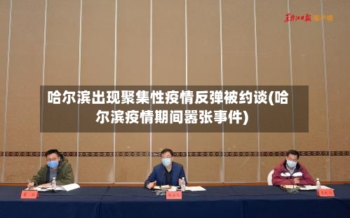 哈尔滨出现聚集性疫情反弹被约谈(哈尔滨疫情期间嚣张事件)
