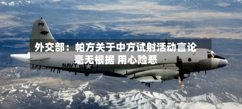 外交部：帕方关于中方试射活动言论毫无根据 用心险恶