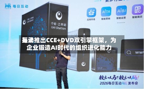 每天互动推出CCE+DVD双引擎框架，为企业锻造AI时代的组织进化能力