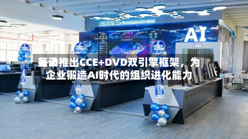 每天互动推出CCE+DVD双引擎框架，为企业锻造AI时代的组织进化能力-第3张图片