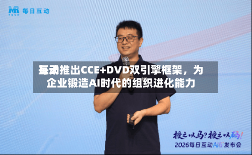 每天互动推出CCE+DVD双引擎框架，为企业锻造AI时代的组织进化能力-第2张图片