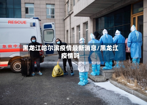 黑龙江哈尔滨疫情最新消息/黑龙江疫情吗
