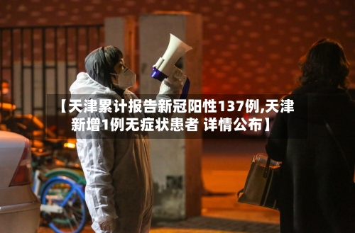 【天津累计报告新冠阳性137例,天津新增1例无症状患者 详情公布】