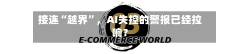 接连“越界”，AI失控的警报已经拉响？