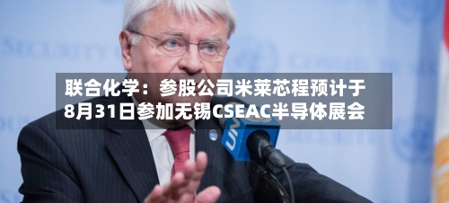 联合化学：参股公司米莱芯程预计于8月31日参加无锡CSEAC半导体展会