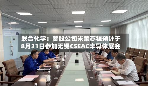 联合化学：参股公司米莱芯程预计于8月31日参加无锡CSEAC半导体展会-第2张图片