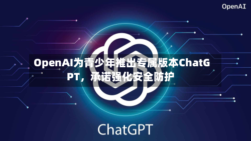 OpenAI为青少年推出专属版本ChatGPT，承诺强化安全防护