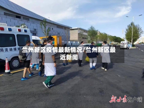 兰州新区疫情最新情况/兰州新区最近新闻