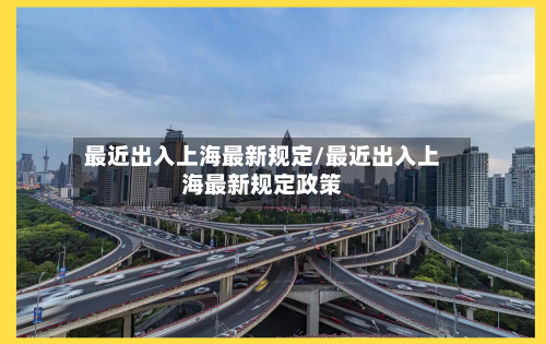 最近出入上海最新规定/最近出入上海最新规定政策