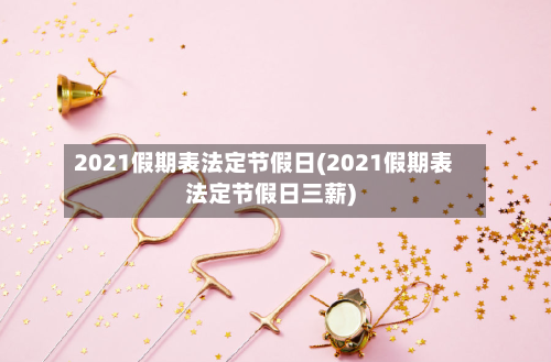 2021假期表法定节假日(2021假期表法定节假日三薪)