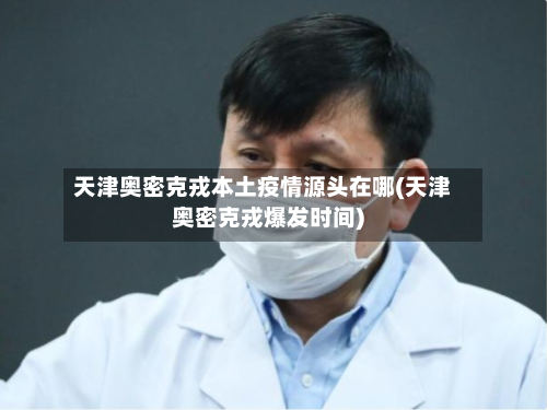 天津奥密克戎本土疫情源头在哪(天津奥密克戎爆发时间)-第3张图片