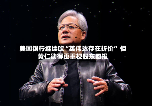 美国银行继续吹“英伟达存在折价” 但黄仁勋得更重视股东回报
