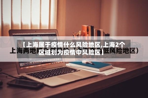【上海属于疫情什么风险地区,上海2个区域划为疫情中风险区】-第2张图片