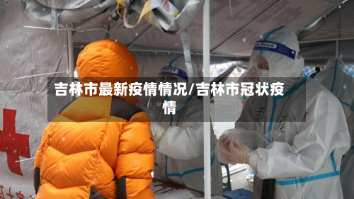 吉林市最新疫情情况/吉林市冠状疫情