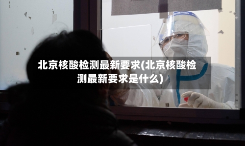 北京核酸检测最新要求(北京核酸检测最新要求是什么)