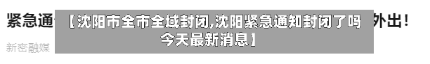 【沈阳市全市全域封闭,沈阳紧急通知封闭了吗今天最新消息】-第3张图片
