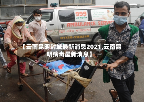 【云南昆明封城最新消息2021,云南昆明病毒最新消息】
