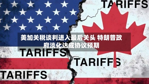 美加关税谈判进入最后关头 特朗普政府淡化达成协议预期