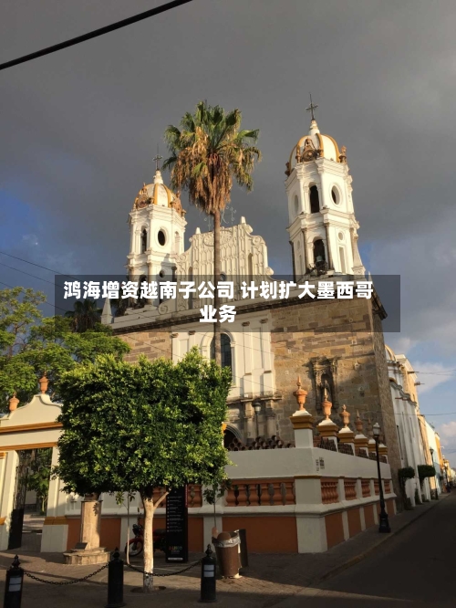 鸿海增资越南子公司 计划扩大墨西哥业务