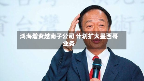 鸿海增资越南子公司 计划扩大墨西哥业务-第2张图片