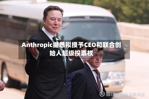 Anthropic据悉拟授予CEO和联合创始人超级投票权-第2张图片