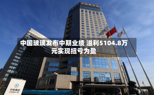 中国玻璃发布中期业绩 溢利5104.8万元实现扭亏为盈