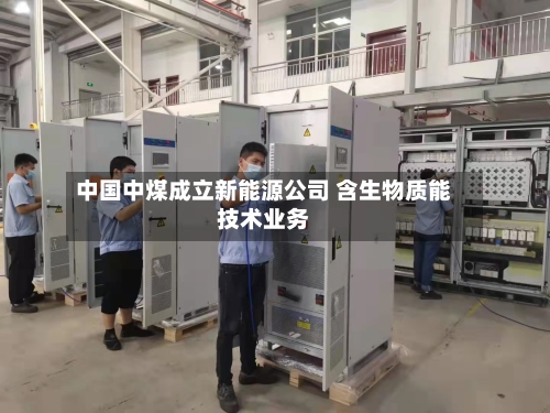中国中煤成立新能源公司 含生物质能技术业务