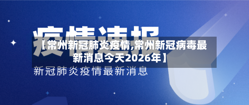 【常州新冠肺炎疫情,常州新冠病毒最新消息今天2026年】-第3张图片