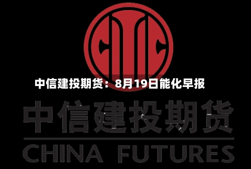 中信建投期货：8月19日能化早报