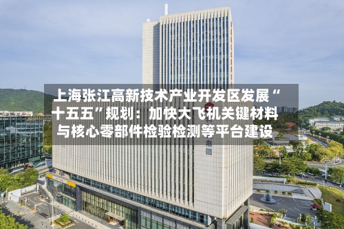 上海张江高新技术产业开发区发展“十五五”规划：加快大飞机关键材料与核心零部件检验检测等平台建设