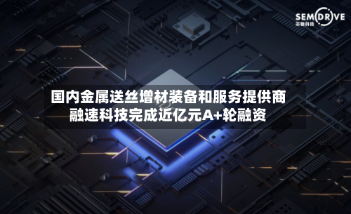 国内金属送丝增材装备和服务提供商融速科技完成近亿元A+轮融资-第2张图片