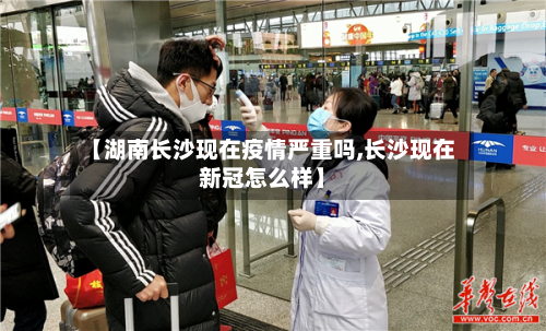 【湖南长沙现在疫情严重吗,长沙现在新冠怎么样】-第2张图片