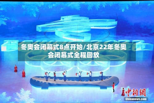 冬奥会闭幕式8点开始/北京22年冬奥会闭慕式全程回放