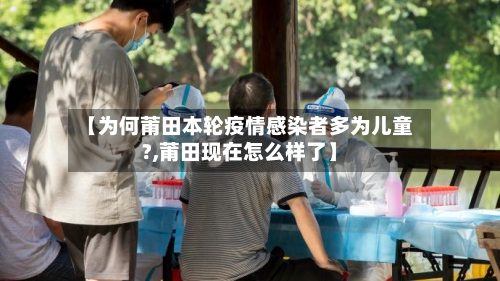 【为何莆田本轮疫情感染者多为儿童?,莆田现在怎么样了】