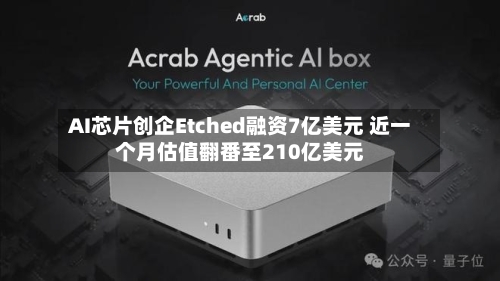 AI芯片创企Etched融资7亿美元 近一个月估值翻番至210亿美元-第2张图片