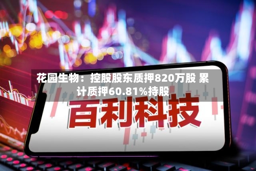花园生物：控股股东质押820万股 累计质押60.81%持股-第2张图片