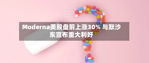 Moderna美股盘前上涨30% 与默沙东宣布重大利好-第2张图片