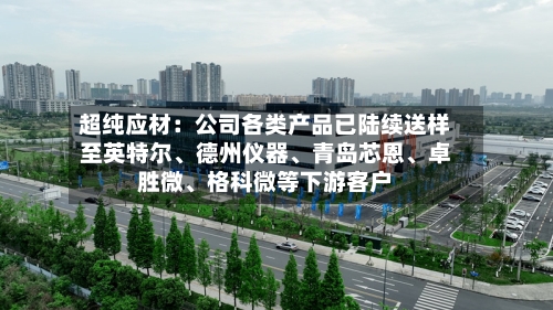 超纯应材：公司各类产品已陆续送样至英特尔、德州仪器、青岛芯恩、卓胜微、格科微等下游客户