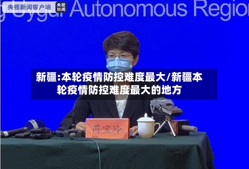 新疆:本轮疫情防控难度最大/新疆本轮疫情防控难度最大的地方