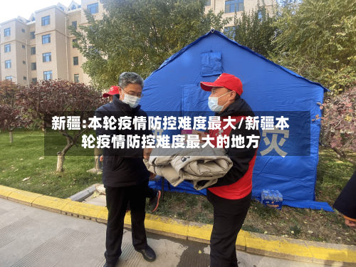 新疆:本轮疫情防控难度最大/新疆本轮疫情防控难度最大的地方-第2张图片
