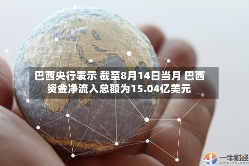 巴西央行表示 截至8月14日当月 巴西资金净流入总额为15.04亿美元