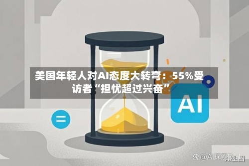 美国年轻人对AI态度大转弯：55%受访者“担忧超过兴奋”-第2张图片